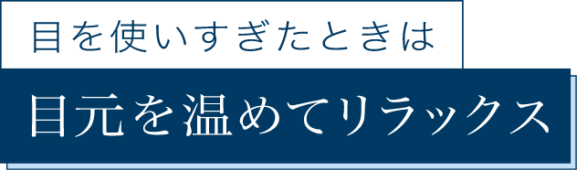 目を使いすぎたときは 目元を温めてリラックス