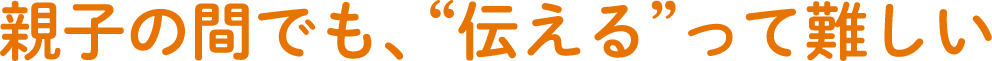 親子の間でも、”伝える”って難しい