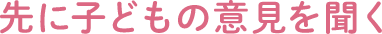 先に子どもの意見を聞く