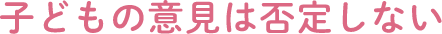 子どもの意見は否定しない