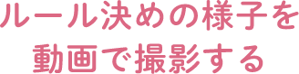 ルール決めの様子を動画で撮影する