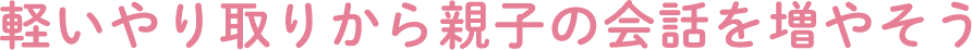 軽いやり取りから親子の会話を増やそう