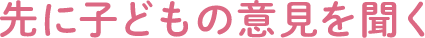 先に子どもの意見を聞く