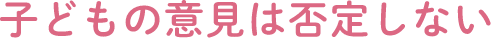 子どもの意見は否定しない