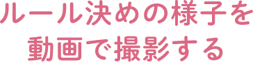 ルール決めの様子を動画で撮影する
