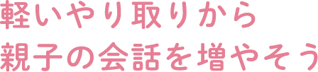 軽いやり取りから親子の会話を増やそう