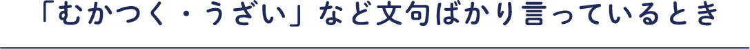 「むかつく・うざい」など文句ばかり言っているとき