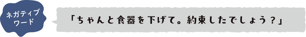 ネガティブワード 「ちゃんと食器を下げて。約束したでしょう？」