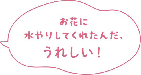 お花に水やりしてくれたんだ、うれしい！