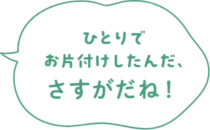 ひとりでお片付けしたんだ、さすがだね！