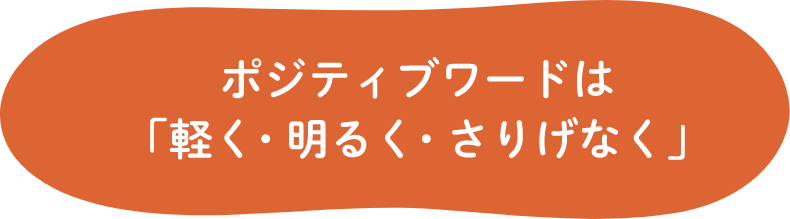 ポジティブワードは「軽く・明るく・さりげなく」
