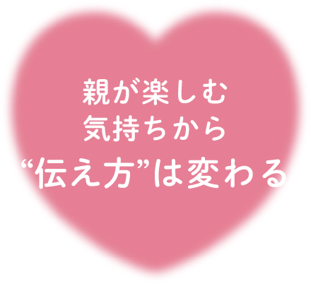 親が楽しむ気持ちから“伝え方”は変わる