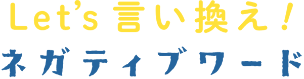 Let's 言い換え！ ネガティブワード