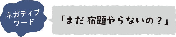 ネガティブワード 「まだ宿題やらないの？」