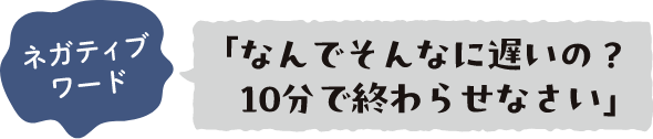 ネガティブワード 「なんでそんなに遅いの？10分で終わらせなさい」
