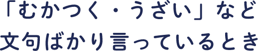 「むかつく・うざい」など文句ばかり言っているとき