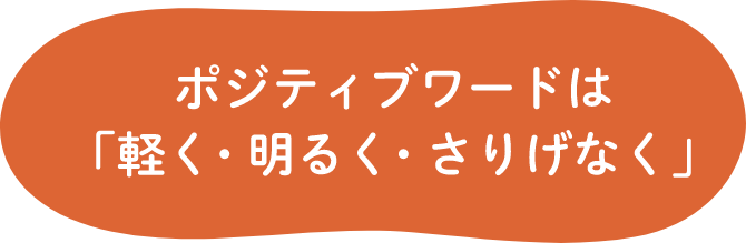 ポジティブワードは「軽く・明るく・さりげなく」