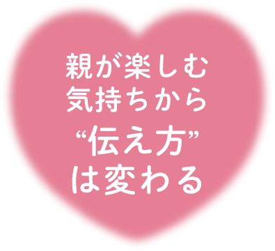 親が楽しむ気持ちから“伝え方”は変わる