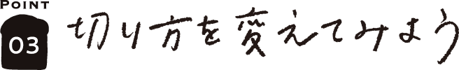 POINT03 切り方を変えてみよう