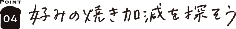 POINT04 好みの焼き加減を探そう