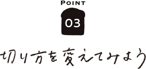 POINT03 切り方を変えてみよう