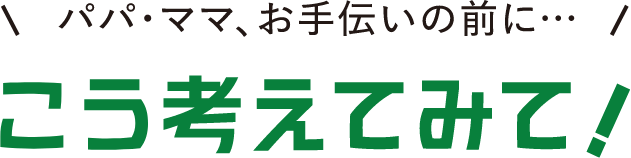 パパ・ママ、お手伝いの前に… こう考えてみて！