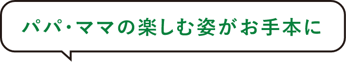 パパ・ママの楽しむ姿がお手本に
