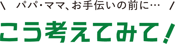 パパ・ママ、お手伝いの前に… こう考えてみて！