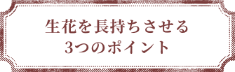 生花を長持ちさせる3つのポイント