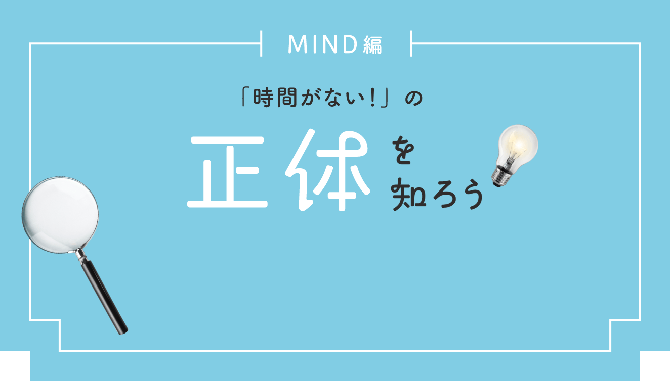 MIND編 「時間がない！」の正体を知ろう