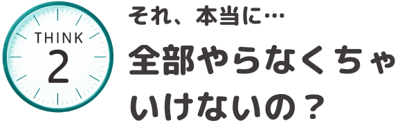 それ、本当に・・・全部やらなくちゃいけないの？