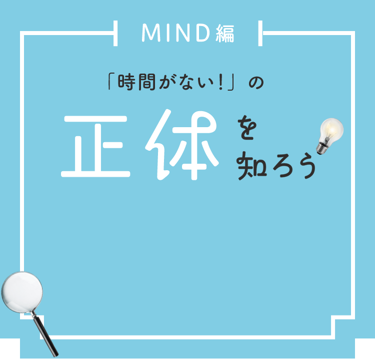 MIND編 「時間がない！」の正体を知ろう