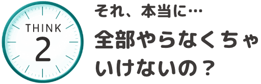 それ、本当に・・・全部やらなくちゃいけないの？