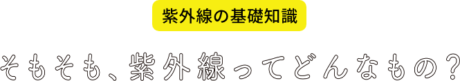 紫外線の基礎知識 そもそも、紫外線ってどんなもの？