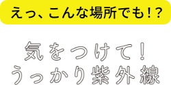 えっ、こんな場所でも⁉︎ 気をつけて！うっかり紫外線