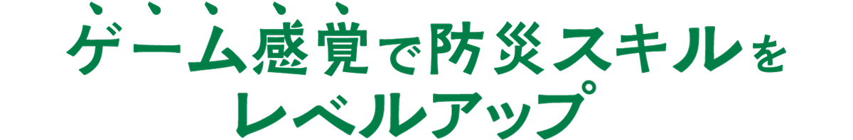ゲーム感覚で防災スキルをレベルアップ