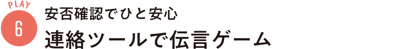 PLAY6：安否確認でひと安心 連絡ツールで伝言ゲーム