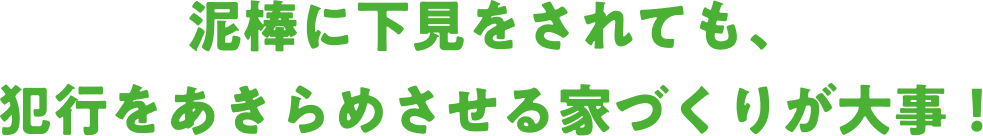 泥棒に下見をされても、犯行をあきらめさせる家づくりが大事！