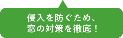 侵入を防ぐため、窓の対策を徹底！