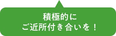 積極的にご近所付き合いを！