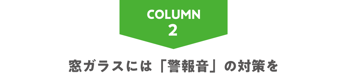 COLUMN2 窓ガラスには「警報音」の対策を