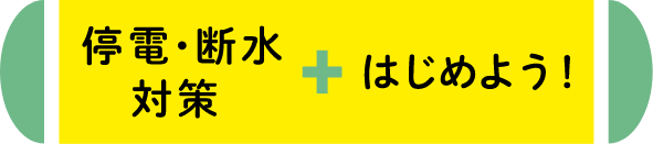 停電・断水対策+はじめよう!