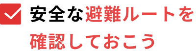 安全な避難ルートを確認しておこう