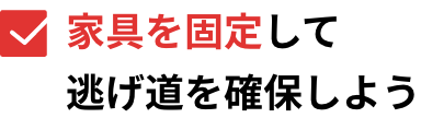 家具を固定して逃げ道を確保しよう