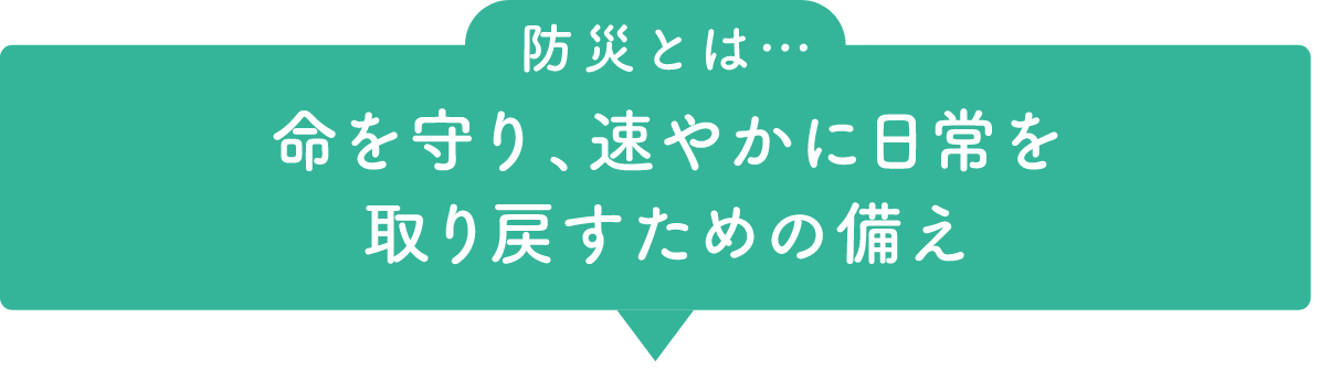 防災とは… 命を守り、速やかに日常を取り戻すための備え