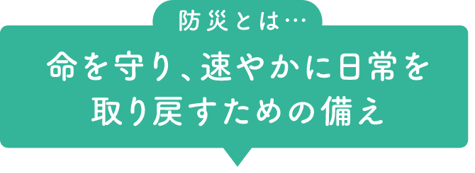 防災とは… 命を守り、速やかに日常を取り戻すための備え