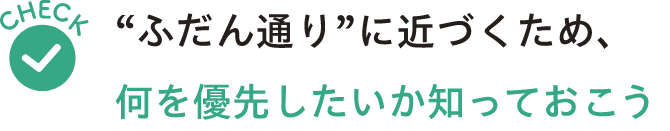 Check “ふだん通り”に近づくため、何を優先したいか知っておこう