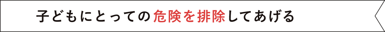 子どもにとっての危険を排除してあげる
