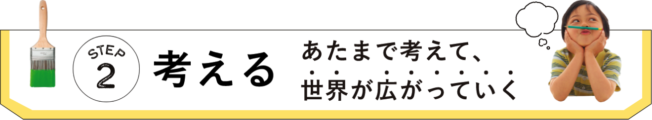 STEP2 考える あたまで考えて、世界が広がっていく