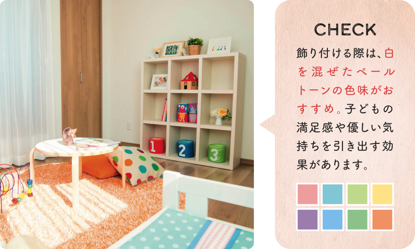 CHECK 飾り付ける際は、白を混ぜたペールトーンの色味がおすすめ。子どもの満足感や優しい気持ちを引き出す効果があります。